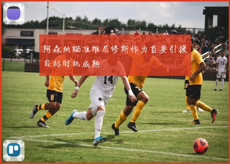 阿森纳瞄准维尼修斯作为首要引援目标时机成熟