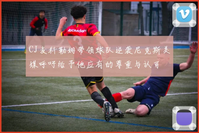 CJ麦科勒姆带领球队逆袭尼克斯美媒呼吁给予他应有的尊重与认可