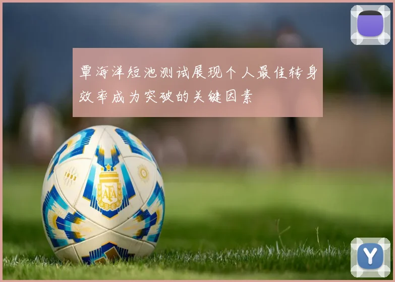 覃海洋短池测试展现个人最佳转身效率成为突破的关键因素