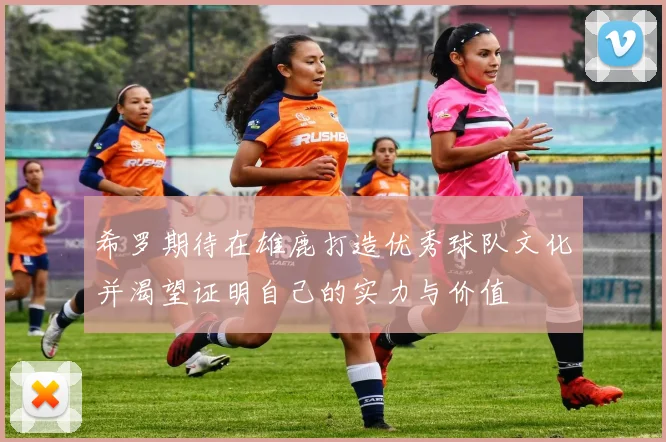 希罗期待在雄鹿打造优秀球队文化并渴望证明自己的实力与价值