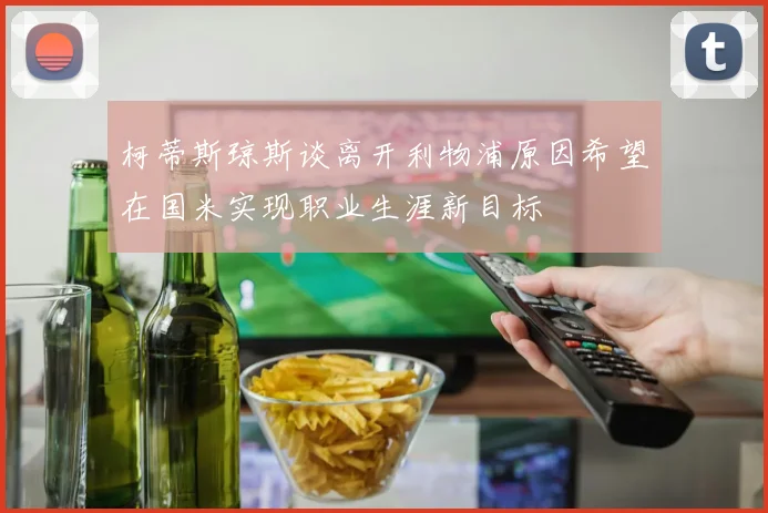 柯蒂斯琼斯谈离开利物浦原因希望在国米实现职业生涯新目标