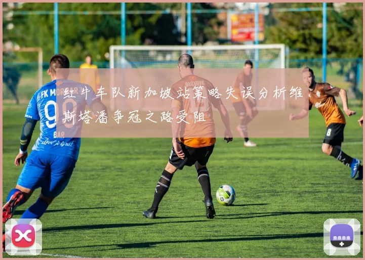红牛车队新加坡站策略失误分析维斯塔潘争冠之路受阻